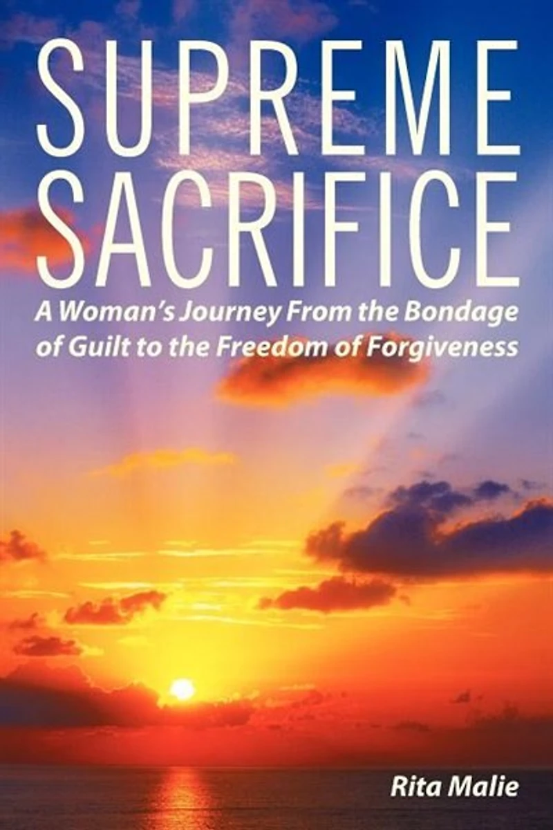 Supreme Sacrifice: A Woman's Journey From The Bondage Of Guilt To Freedom Forgiveness.