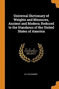 Universal Dictionary of Weights and Measures, Ancient Modern; Reduced to the Standarus United States America