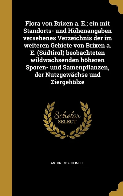 Flora von Brixen a. E.; ein mit Standorts- und Höhenangaben versehenes Verzeichnis der im weiteren Gebiete E. (Südtirol) beobachteten wildwachsenden höheren Sporen- Samenpflanzen, Nutzgewächse Ziergehölze