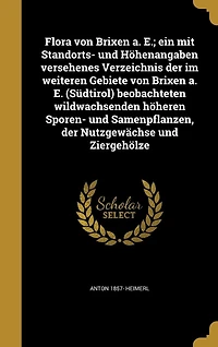 Flora von Brixen a. E.; ein mit Standorts- und Höhenangaben versehenes Verzeichnis der im weiteren Gebiete E. (Südtirol) beobachteten wildwachsenden höheren Sporen- Samenpflanzen, Nutzgewächse Ziergehölze