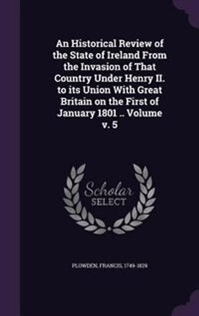 An Historical Review of the State of Ireland From the Invasion of That Country Under Henry II. to its Union With Great Britain on the First of January 1801 .. Volume v. 5