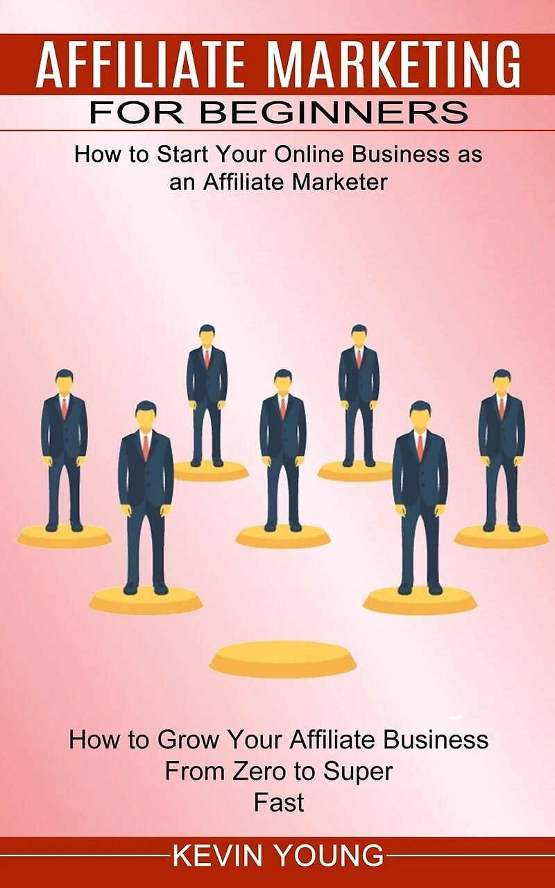 Affiliate Marketing for Beginners: How to Start Your Online Business as an Affiliate Marketer (How to Grow Your Affiliate Business From Zero to Super Fast)