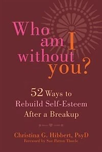 Who Am I Without You?: Fifty-two Ways To Rebuild Self-esteem After A Breakup