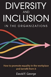 Diversity And Inclusion In The Organizations: How To Promote Equality In The Workplace And Benefit From It