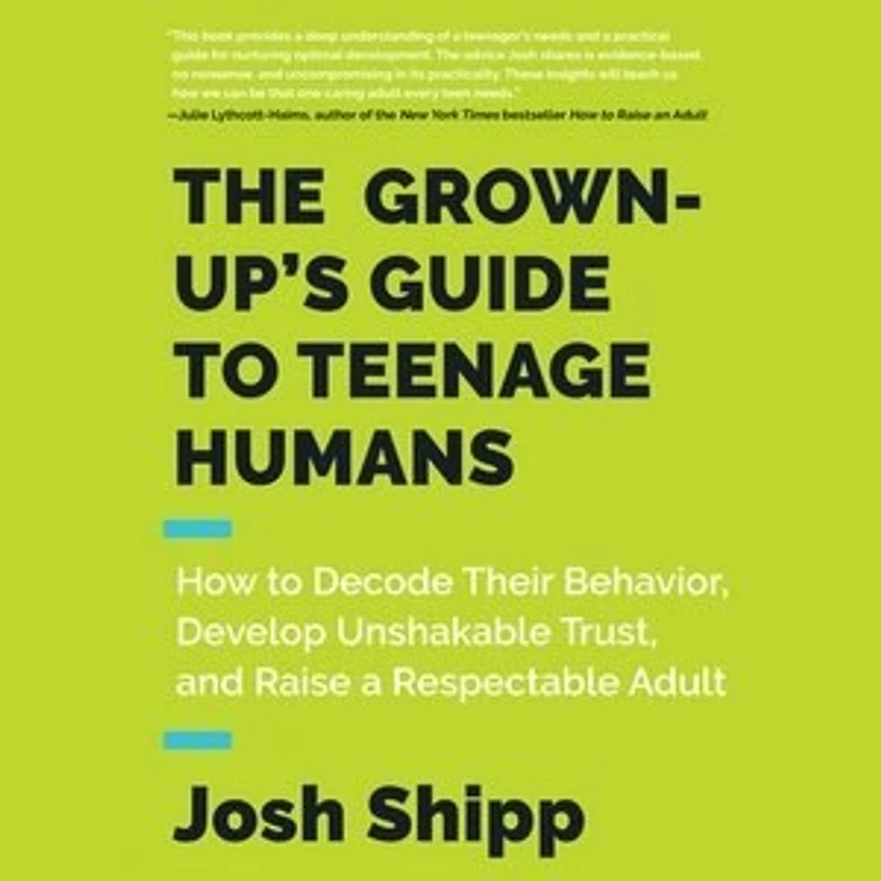 The Grown-Up's Guide to Teenage Humans: How Decode Their Behavior, Develop Unshakable Trust, and Raise a Respectable Adult