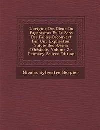 L'origine Des Dieux Du Paganisme: Et Le Sens Fables Découvert Par Une Explication Suivie Poësies D'hésiode; Volume 2