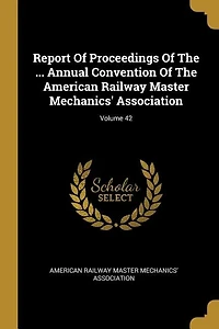 Report Of Proceedings The ... Annual Convention American Railway Master Mechanics' Association; Volume 42