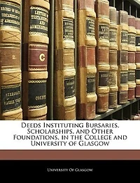 Deeds Instituting Bursaries, Scholarships, and Other Foundations: the College University of Glasgow (Classic Reprint)