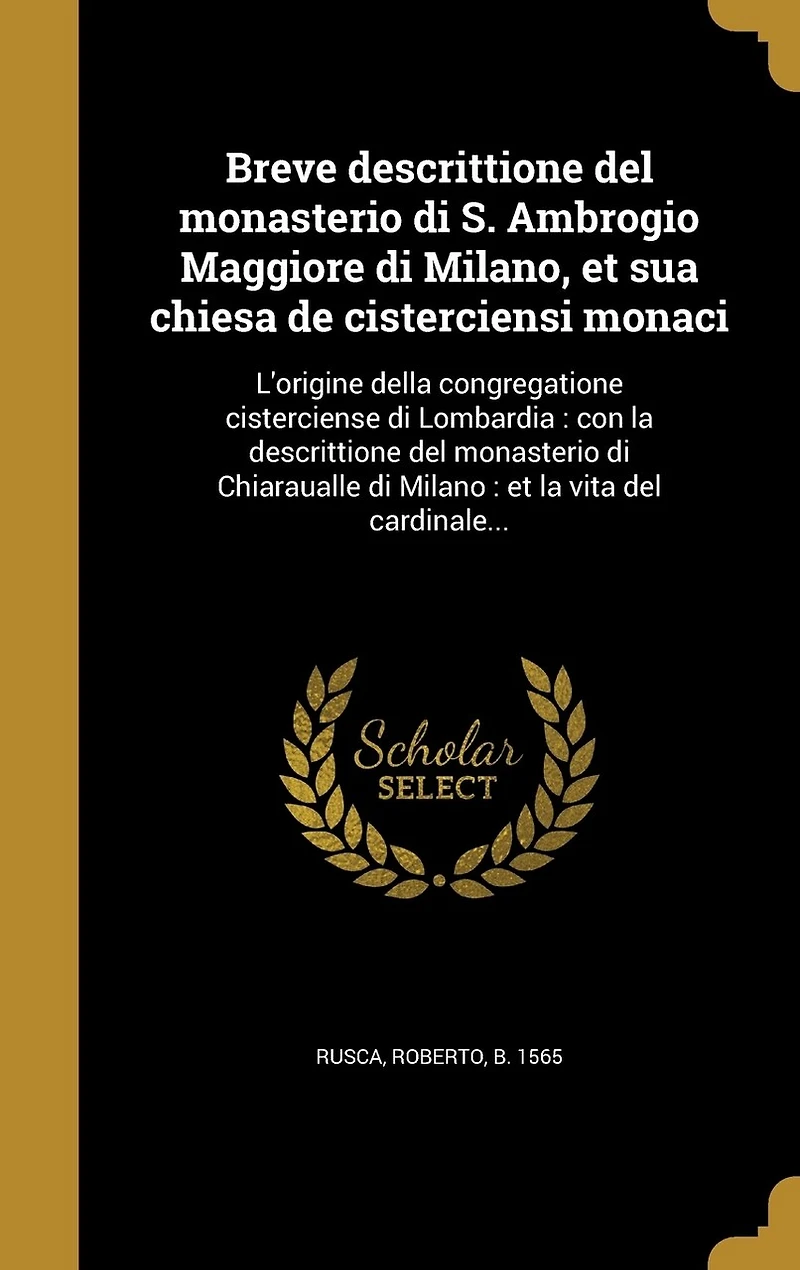 Breve descrittione del monasterio di S. Ambrogio Maggiore di Milano, et sua chiesa de cisterciensi monaci: L'origine della congregatione cisterciense di Lombardia: con la descrittione del monasterio di Chiaraualle di Milano: et la vita del cardinale...