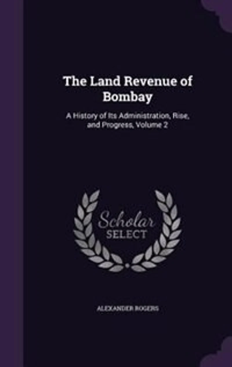 The Land Revenue of Bombay: A History Its Administration, Rise, and Progress, Volume 2