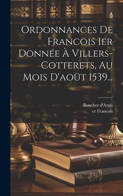 Ordonnances De Francois Ier Donnée À Villers-cotterets, Au Mois D'aoüt 1539...