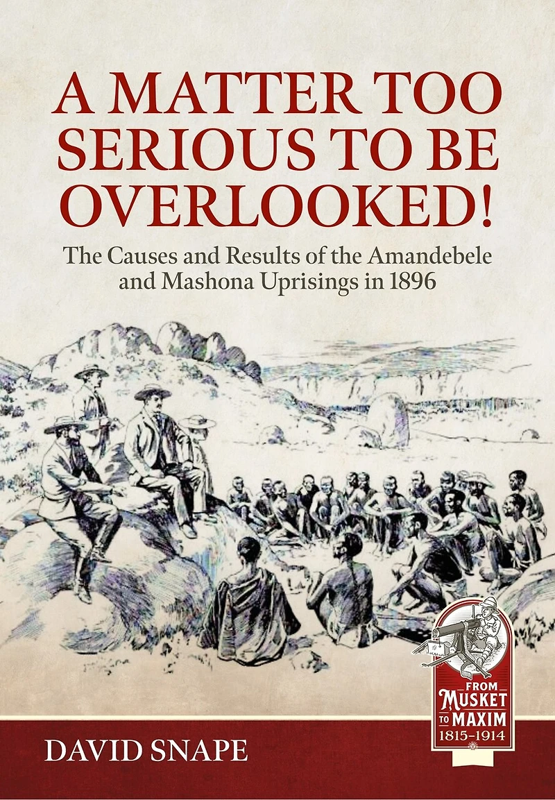 A Matter Too Serious to be Overlooked!: The Causes, Course and Results of the AmaNdebele and Mashona Uprisings in 1896