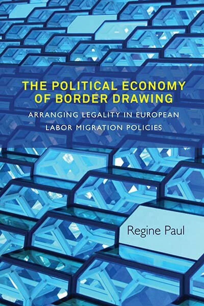 The Political Economy of Border Drawing: Arranging Legality European Labor Migration Policies