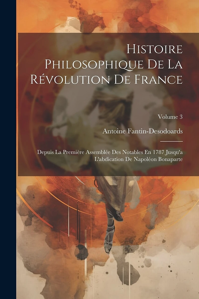Histoire Philosophique De La Révolution De France: Depuis La Première Assemblée Des Notables En 1787 Jusqu'a L'abdication De Napoléon Bonaparte; Volume 3
