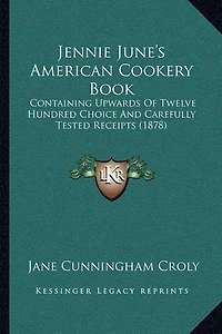 Jennie June's American Cookery Book: Containing Upwards of Twelve Hundred Choice and Carefully Tested Receipts (1878)