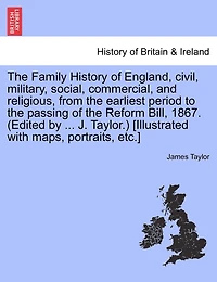 the Family History of England, civil, military, social, commercial, and religious, from earliest period to passing Reform Bill, 1867. (Edited by ... J. Taylor.) [Illustrated with maps, portraits, etc.]