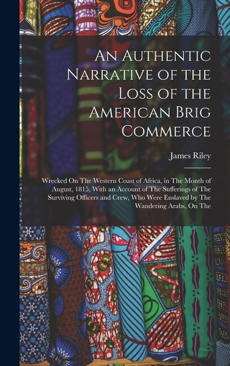An Authentic Narrative of the Loss of the American Brig Commerce: Wrecked On The Western Coast of Africa, in The Month of August, 1815, With an Account of The Sufferings of The Surviving Officers and Crew, Who Were Enslaved by The Wandering Arabs