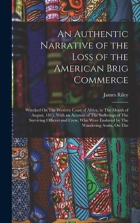 An Authentic Narrative of the Loss of the American Brig Commerce: Wrecked On The Western Coast of Africa, in The Month of August, 1815, With an Account of The Sufferings of The Surviving Officers and Crew, Who Were Enslaved by The Wandering Arabs