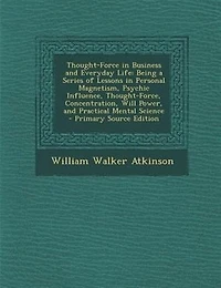 Thought-Force Business and Everyday Life: Being a Series of Lessons Personal Magnetism (Classic Reprint)