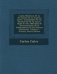Anales Históricos De La Revolucion De La América Latina: Acompañados De Los Documentos En Su Apoyo. Desde El Año 1808 Hasta El Reconocimiento De La Independ