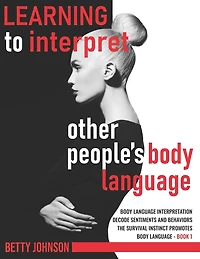 Learning To Interpret Other People's Body Language: Body language interpretation - Decode sentiments and behaviors - The survival instinct promotes body language - Book 1