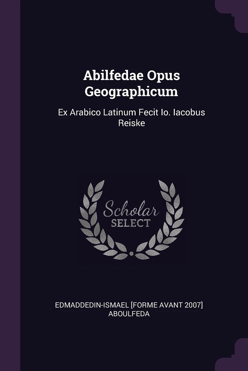 Abilfedae Opus Geographicum: Ex Arabico Latinum Fecit Io. Iacobus Reiske
