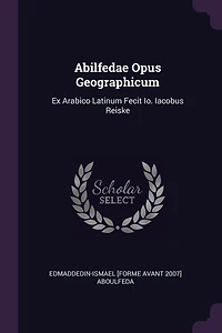 Abilfedae Opus Geographicum: Ex Arabico Latinum Fecit Io. Iacobus Reiske