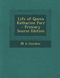 Life of Queen Katharine Parr  - Primary Source Edition