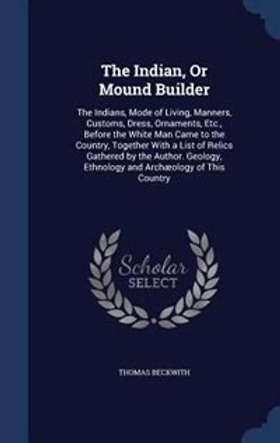 The Indian, Or Mound Builder: The Indians, Mode of Living, Manners, Customs, Dress, Ornaments, Etc., Before the White Man Came to