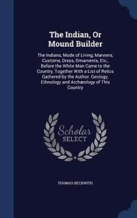 The Indian, Or Mound Builder: The Indians, Mode of Living, Manners, Customs, Dress, Ornaments, Etc., Before the White Man Came to