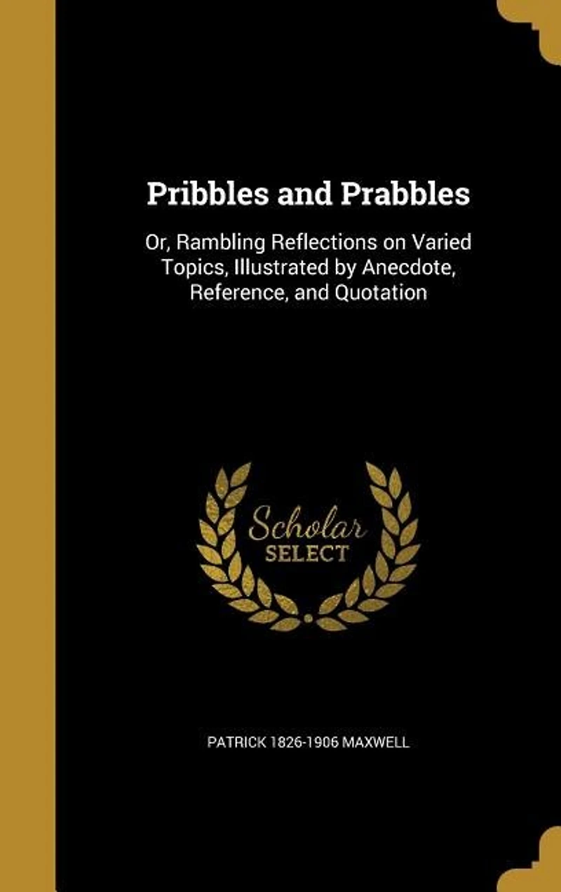 Pribbles and Prabbles: Or, Rambling Reflections on Varied Topics, Illustrated by Anecdote, Reference, and Quotation