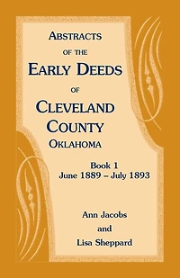 Abstracts of the Early Deeds of Cleveland County, Oklahoma: Book 1, June 1889 - July 1893