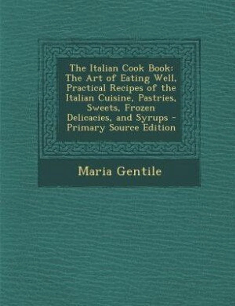 The Italian Cook Book: The Art of Eating Well, Practical Recipes of the Italian Cuisine, Pastries, Sweets, Frozen Delicaci