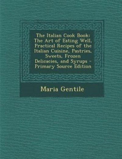 The Italian Cook Book: The Art of Eating Well, Practical Recipes of the Italian Cuisine, Pastries, Sweets, Frozen Delicaci