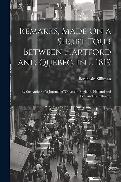 Remarks, Made On a Short Tour Between Hartford and Quebec, in ... 1819: By the Author of a Journal of Travels in England, Holland and Scotland (B. Silliman)