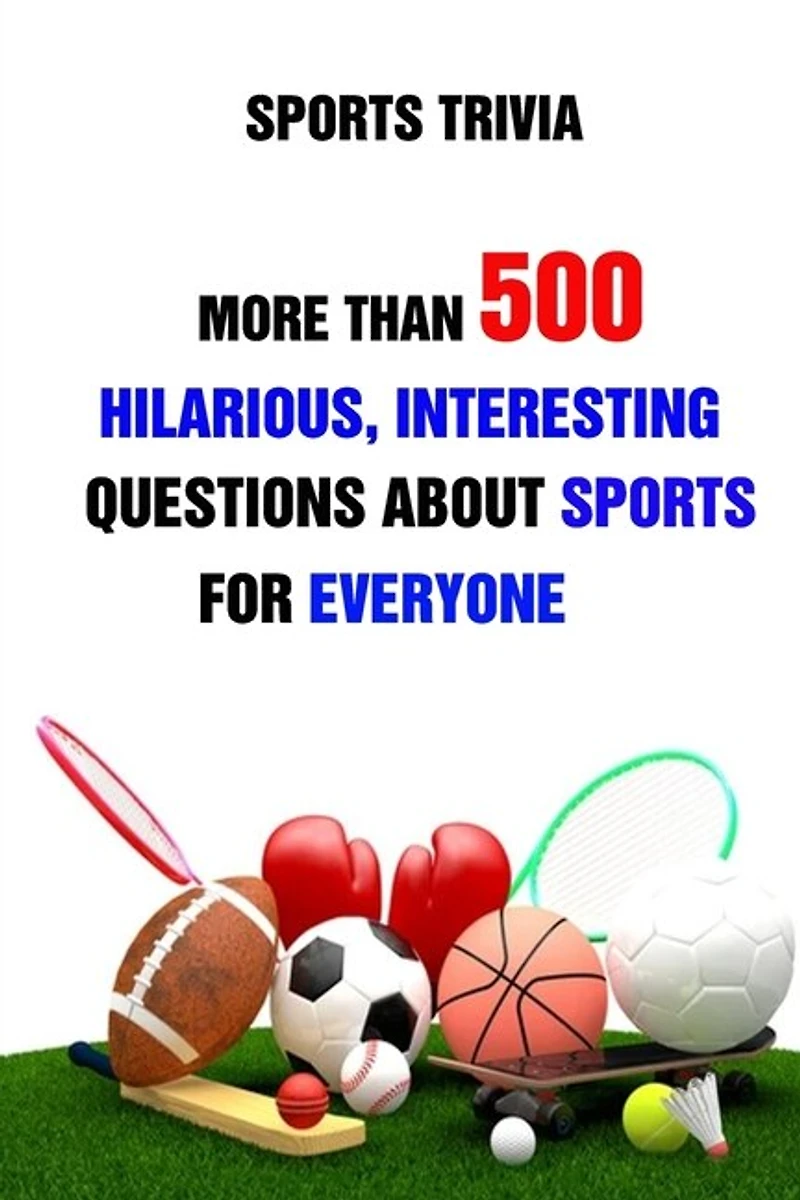 Sports Trivia: More Than 500 Hilarious, Interesting Questions About Sports For Everyone