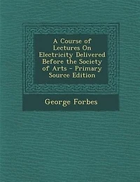 A Course of Lectures On Electricity Delivered Before the Society of Arts - Primary Source Edition