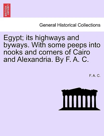 Egypt; Its Highways And Byways. With Some Peeps Into Nooks And Corners Of Cairo And Alexandria. By F. A. C.