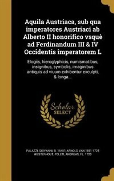 Aquila Austriaca, sub qua imperatores Austriaci ab Alberto II honorifico vsquè ad Ferdinandum III & IV Occidentis imperatorem L: Elogiis, hieroglyphicis, numismatibus, insignibus, symbolis, imaginibus antiquis ad viuum exhibentu
