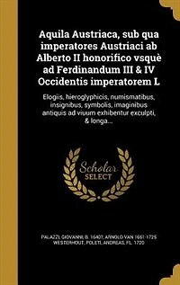 Aquila Austriaca, sub qua imperatores Austriaci ab Alberto II honorifico vsquè ad Ferdinandum III & IV Occidentis imperatorem L: Elogiis, hieroglyphicis, numismatibus, insignibus, symbolis, imaginibus antiquis ad viuum exhibentu