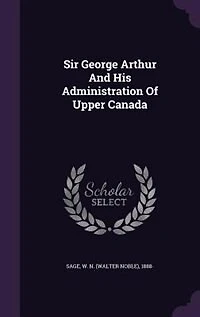 Sir George Arthur and His Administration of Upper Canada