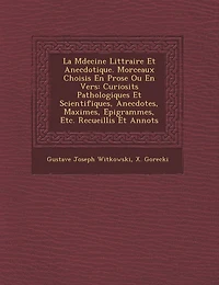 La M Decine Litt Raire Et Anecdotique. Morceaux Choisis En Prose Ou En Vers: Curiosit S Pathologiques Et Scientifiques, Anecdotes, Maximes, Epigrammes, Etc. Recueillis Et Annot S