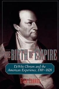 the Birth of Empire: DeWitt Clinton and American Experience, 1769-1828