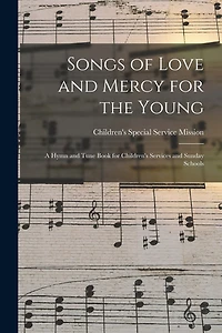Songs of Love and Mercy for the Young: a Hymn and Tune Book for Children's Services and Sunday Schools