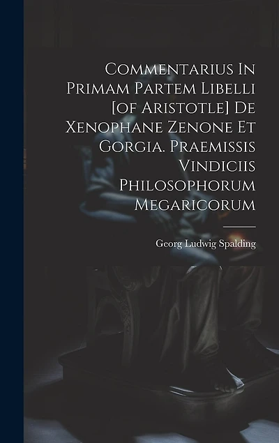 Commentarius In Primam Partem Libelli [of Aristotle] De Xenophane Zenone Et Gorgia. Praemissis Vindiciis Philosophorum Megaricorum
