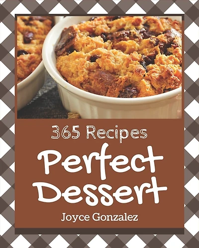 365 Perfect Dessert Recipes: Let's Get Started with The Best Dessert Cookbook!