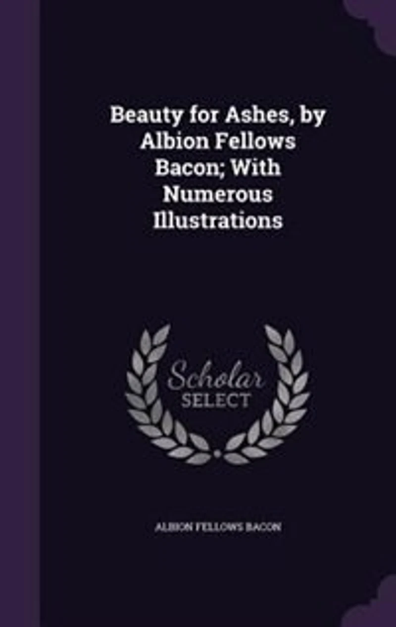 Beauty for Ashes, by Albion Fellows Bacon; With Numerous Illustrations
