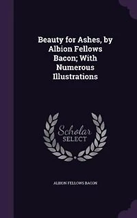Beauty for Ashes, by Albion Fellows Bacon; With Numerous Illustrations
