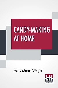 Candy-making At Home: Two Hundred Ways To Make Candy With Home Flavor And Professional Finish