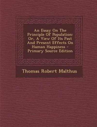 An Essay On The Principle Of Population: Or, A View Of Its Past And Present Effects On Human Happiness - Primary Source Edition